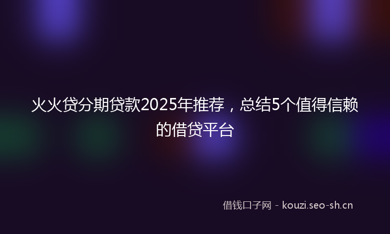 火火贷分期贷款2025年推荐，总结5个值得信赖的借贷平台