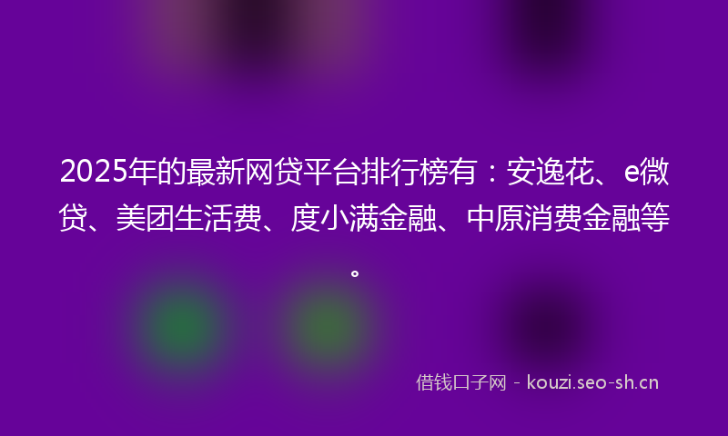 2025年的最新网贷平台排行榜有：安逸花、e微贷、美团生活费、度小满金融、中原消费金融等。