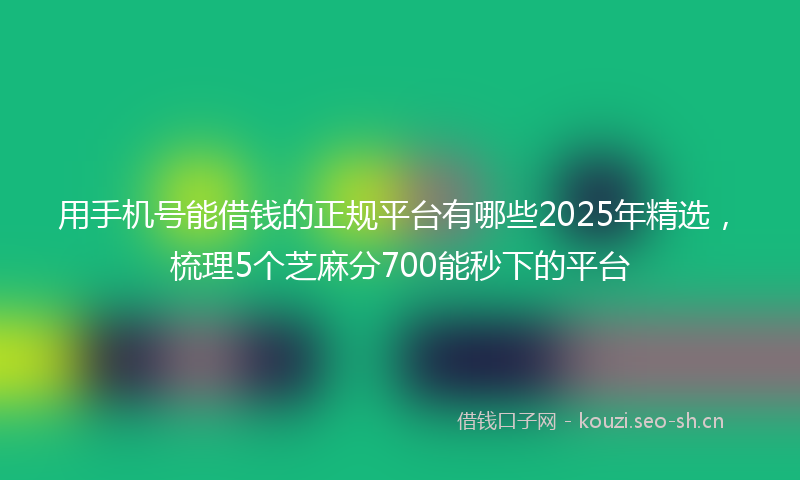 用手机号能借钱的正规平台有哪些2025年精选，梳理5个芝麻分700能秒下的平台