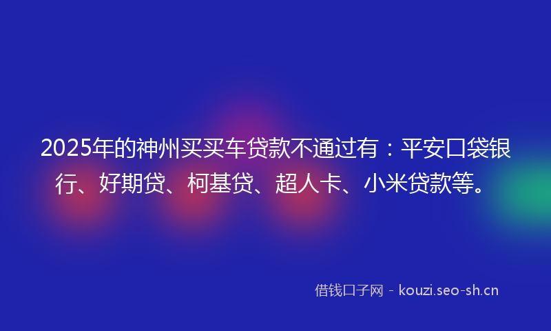 2025年的神州买买车贷款不通过有：平安口袋银行、好期贷、柯基贷、超人卡、小米贷款等。