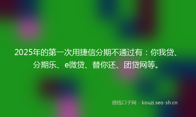 2025年的第一次用捷信分期不通过有:你我贷、分期乐、e微贷、替你还、团贷网等。