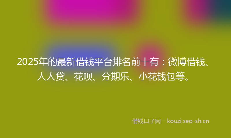 2025年的最新借钱平台排名前十有：微博借钱、人人贷、花呗、分期乐、小花钱包等。
