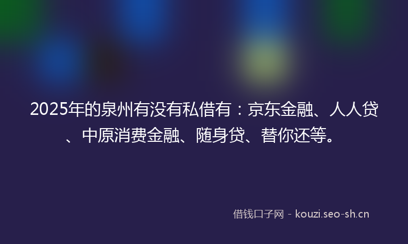2025年的泉州有没有私借有：京东金融、人人贷、中原消费金融、随身贷、替你还等。