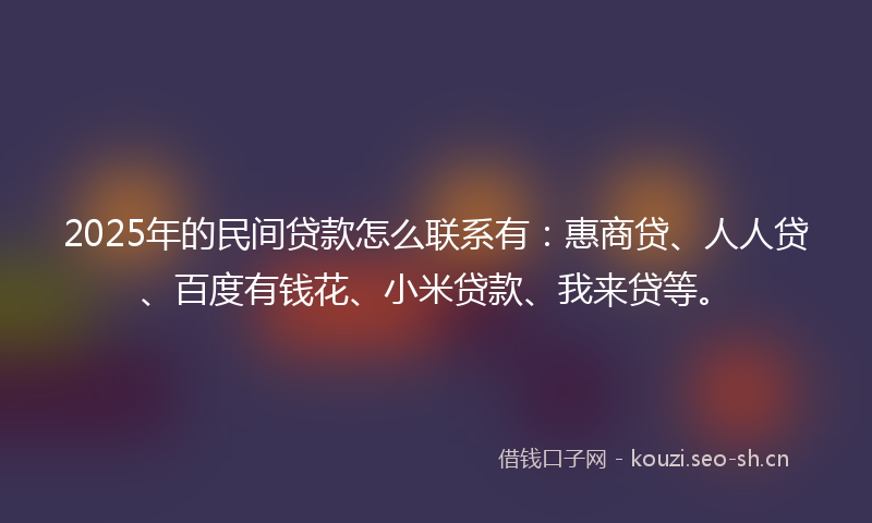 2025年的民间贷款怎么联系有：惠商贷、人人贷、百度有钱花、小米贷款、我来贷等。