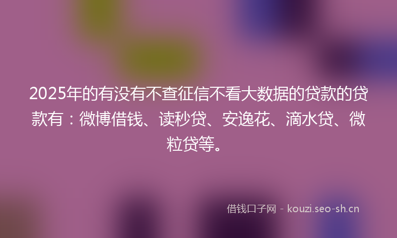 2025年的有没有不查征信不看大数据的贷款的贷款有:微博借钱、读秒贷、安逸花、滴水贷、微粒贷等。