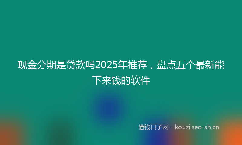 现金分期是贷款吗2025年推荐，盘点五个最新能下来钱的软件