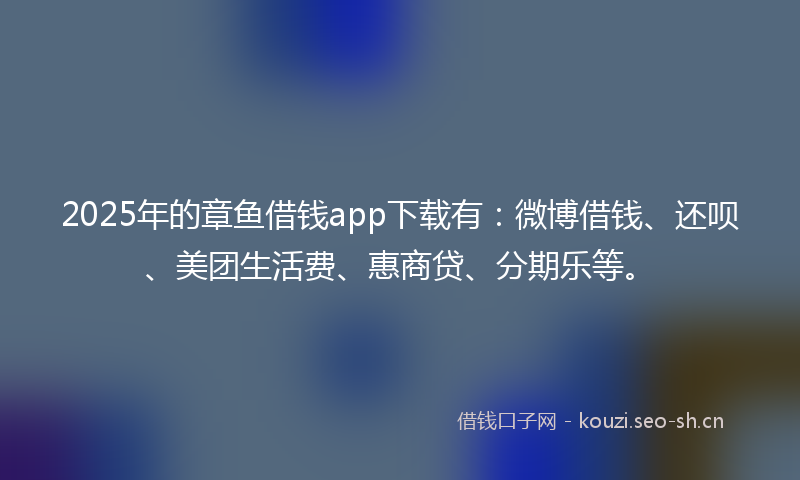 2025年的章鱼借钱app下载有：微博借钱、还呗、美团生活费、惠商贷、分期乐等。