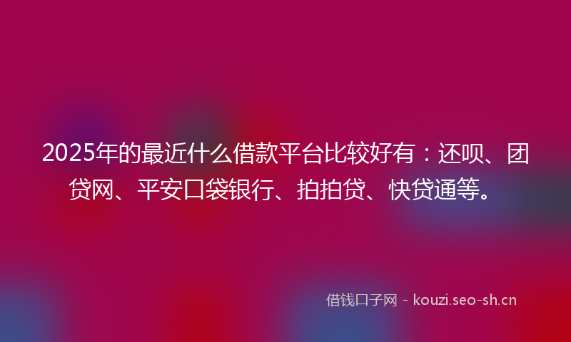 2025年的最近什么借款平台比较好有：还呗、团贷网、平安口袋银行、拍拍贷、快贷通等。