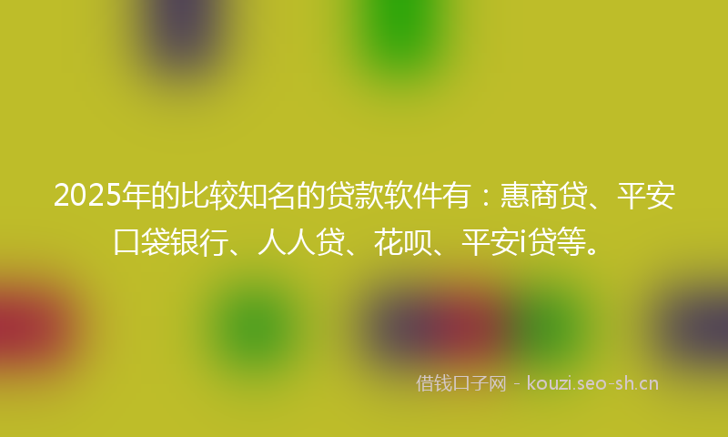 2025年的比较知名的贷款软件有：惠商贷、平安口袋银行、人人贷、花呗、平安i贷等。