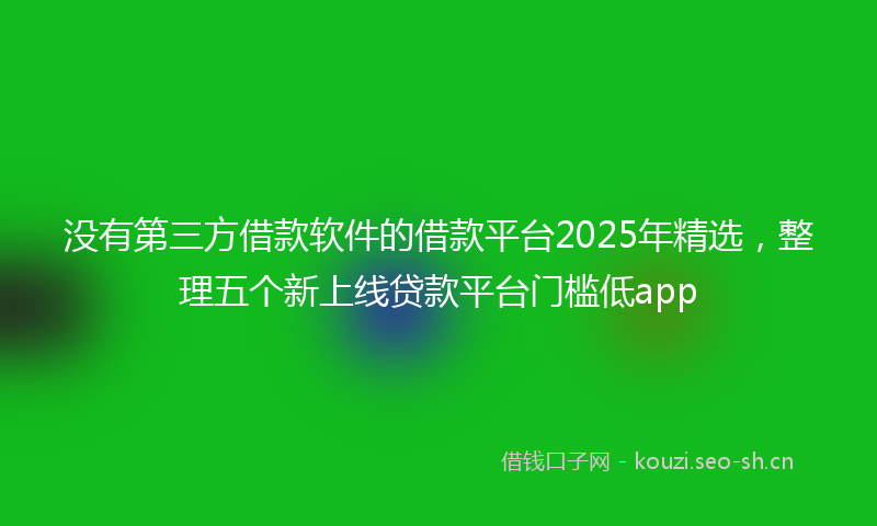 没有第三方借款软件的借款平台2025年精选,整理五个新上线贷款平台门槛低app