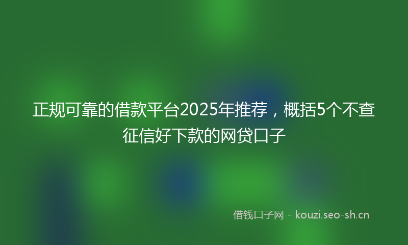 正规可靠的借款平台2025年推荐,概括5个不查征信好下款的网贷口子