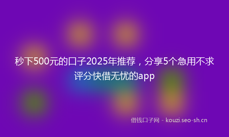 秒下500元的口子2025年推荐，分享5个急用不求评分快借无忧的app