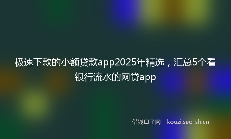 极速下款的小额贷款app2025年精选，汇总5个看银行流水的网贷app