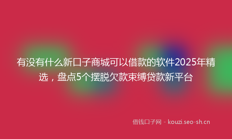 有没有什么新口子商城可以借款的软件2025年精选，盘点5个摆脱欠款束缚贷款新平台