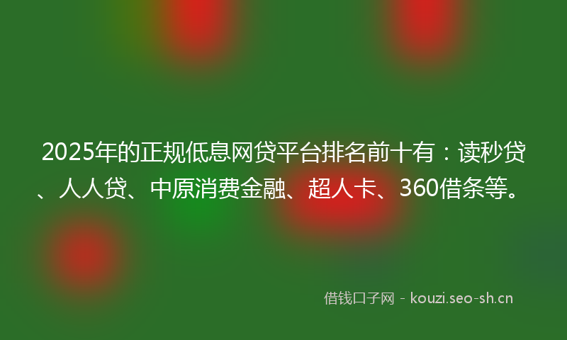 2025年的正规低息网贷平台排名前十有：读秒贷、人人贷、中原消费金融、超人卡、360借条等。