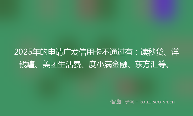 2025年的申请广发信用卡不通过有:读秒贷、洋钱罐、美团生活费、度小满金融、东方汇等。