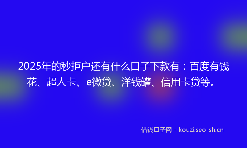 2025年的秒拒户还有什么口子下款有：百度有钱花、超人卡、e微贷、洋钱罐、信用卡贷等。