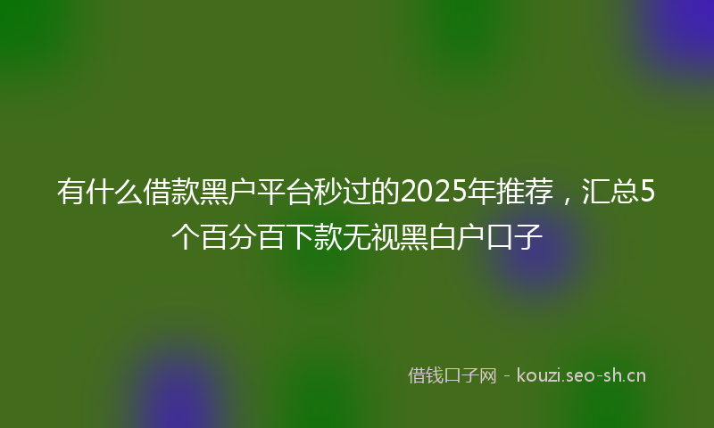 有什么借款黑户平台秒过的2025年推荐，汇总5个百分百下款无视黑白户口子