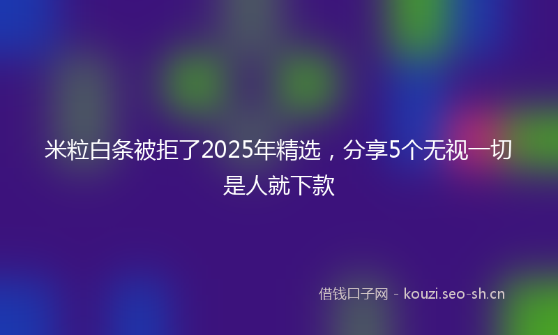米粒白条被拒了2025年精选，分享5个无视一切是人就下款