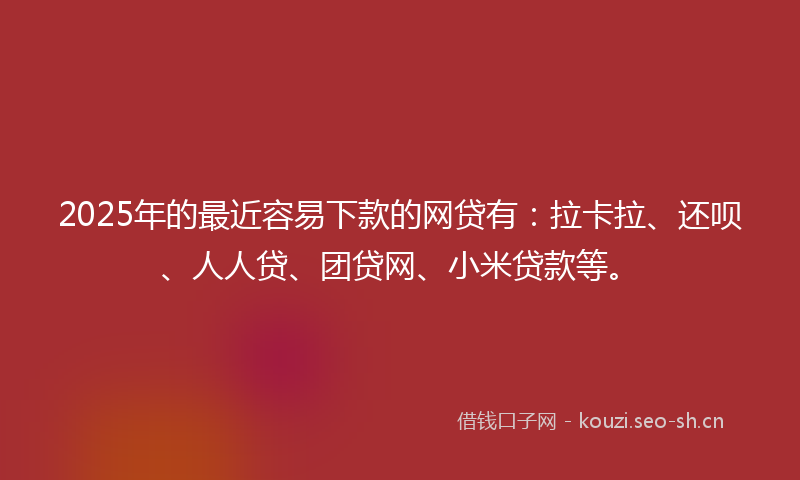 2025年的最近容易下款的网贷有：拉卡拉、还呗、人人贷、团贷网、小米贷款等。
