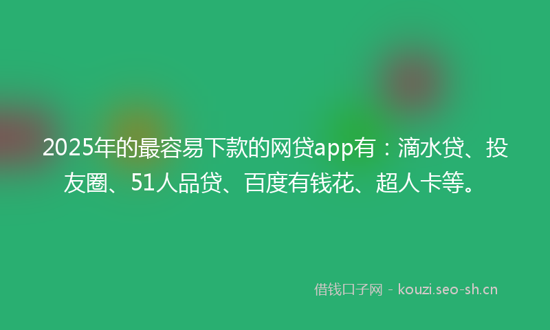 2025年的最容易下款的网贷app有：滴水贷、投友圈、51人品贷、百度有钱花、超人卡等。