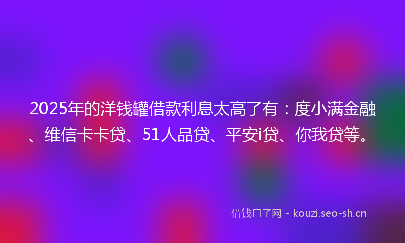 2025年的洋钱罐借款利息太高了有：度小满金融、维信卡卡贷、51人品贷、平安i贷、你我贷等。