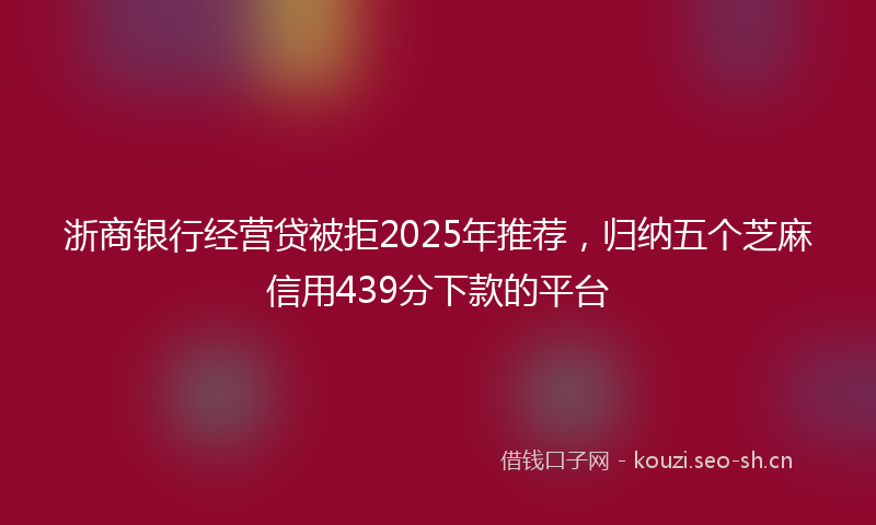 浙商银行经营贷被拒2025年推荐，归纳五个芝麻信用439分下款的平台
