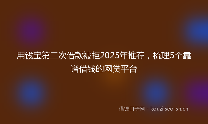 用钱宝第二次借款被拒2025年推荐，梳理5个靠谱借钱的网贷平台