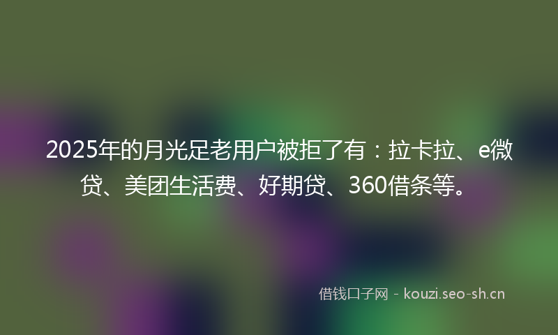 2025年的月光足老用户被拒了有:拉卡拉、e微贷、美团生活费、好期贷、360借条等。