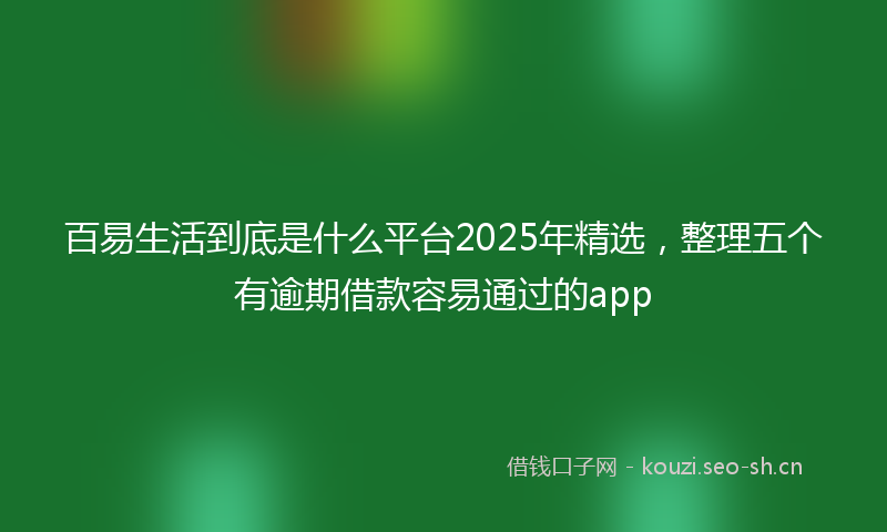 百易生活到底是什么平台2025年精选，整理五个有逾期借款容易通过的app