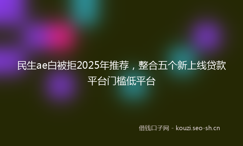 民生ae白被拒2025年推荐,整合五个新上线贷款平台门槛低平台