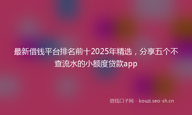 最新借钱平台排名前十2025年精选，分享五个不查流水的小额度贷款app