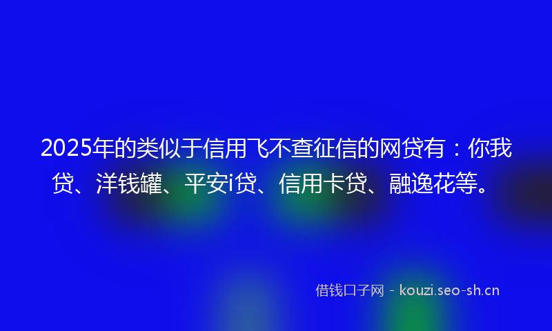 2025年的类似于信用飞不查征信的网贷有：你我贷、洋钱罐、平安i贷、信用卡贷、融逸花等。