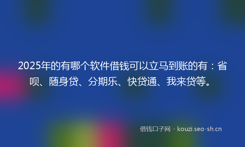 2025年的有哪个软件借钱可以立马到账的有：省呗、随身贷、分期乐、快贷通、我来贷等。
