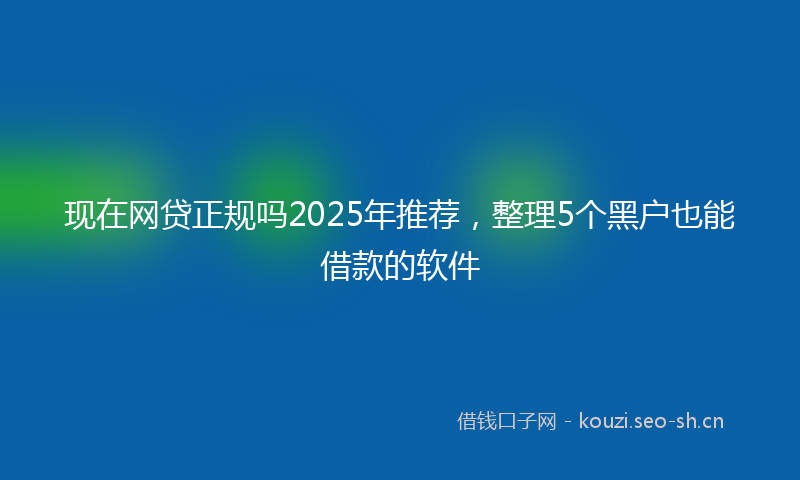 现在网贷正规吗2025年推荐，整理5个黑户也能借款的软件