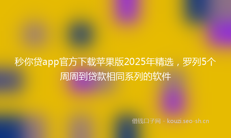 秒你贷app官方下载苹果版2025年精选，罗列5个周周到贷款相同系列的软件