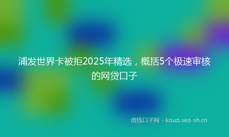 浦发世界卡被拒2025年精选，概括5个极速审核的网贷口子