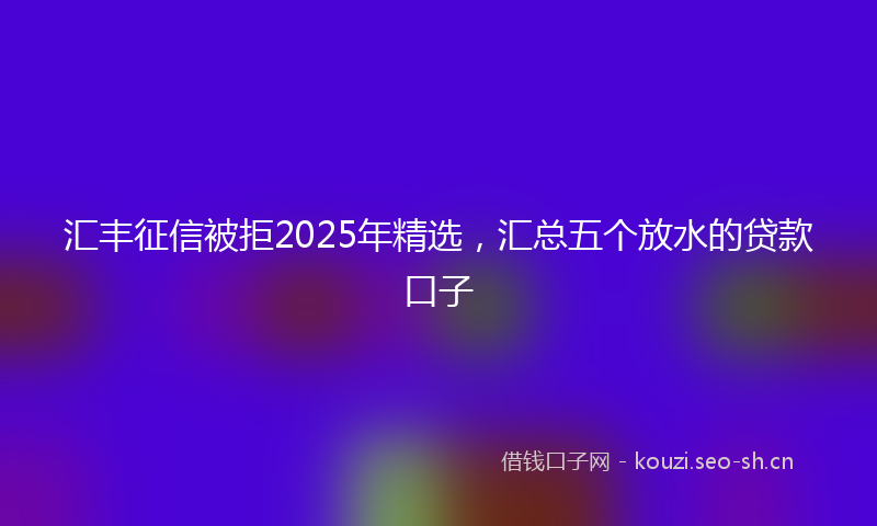 汇丰征信被拒2025年精选，汇总五个放水的贷款口子