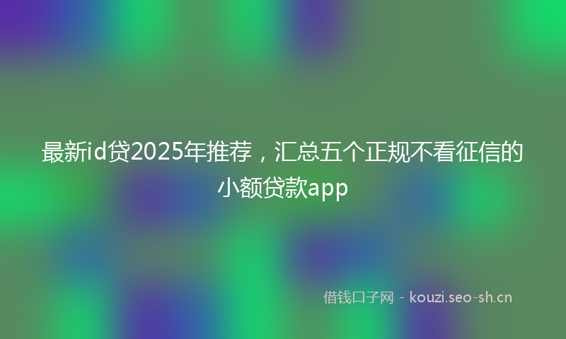最新id贷2025年推荐,汇总五个正规不看征信的小额贷款app