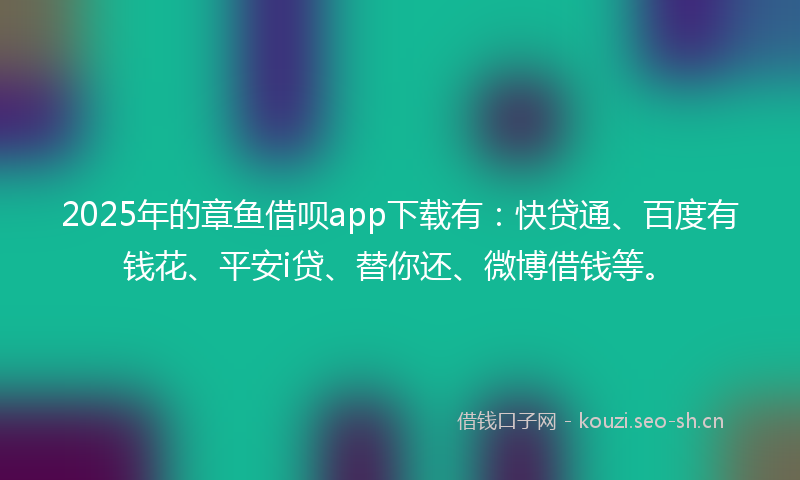 2025年的章鱼借呗app下载有：快贷通、百度有钱花、平安i贷、替你还、微博借钱等。