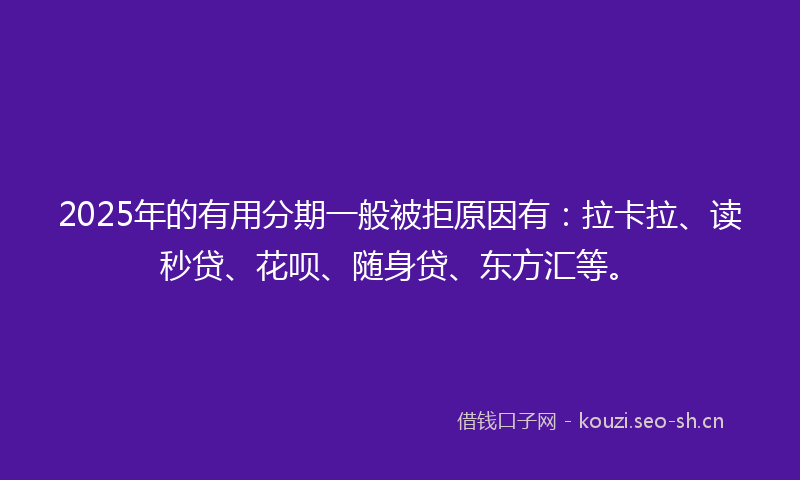 2025年的有用分期一般被拒原因有：拉卡拉、读秒贷、花呗、随身贷、东方汇等。