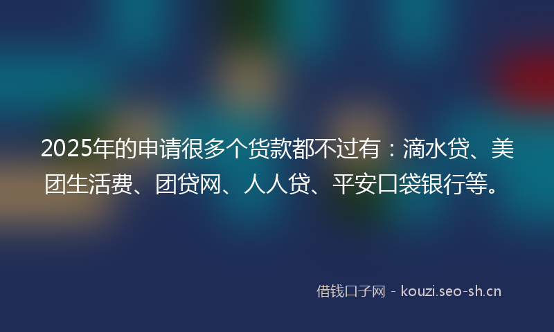 2025年的申请很多个货款都不过有:滴水贷、美团生活费、团贷网、人人贷、平安口袋银行等。