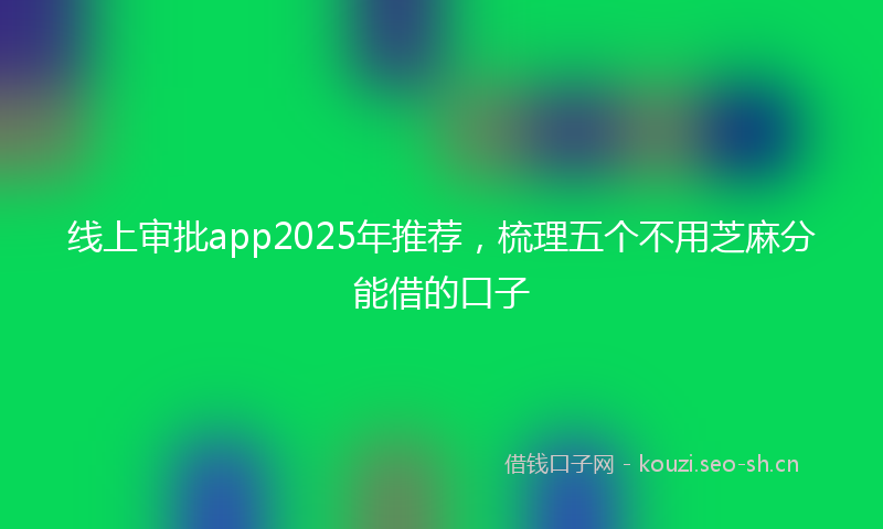 线上审批app2025年推荐，梳理五个不用芝麻分能借的口子