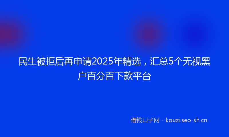 民生被拒后再申请2025年精选，汇总5个无视黑户百分百下款平台