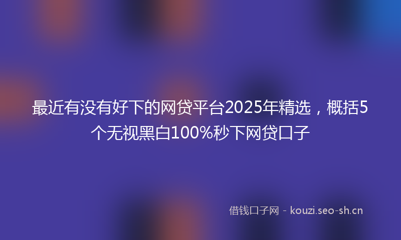 最近有没有好下的网贷平台2025年精选，概括5个无视黑白100%秒下网贷口子