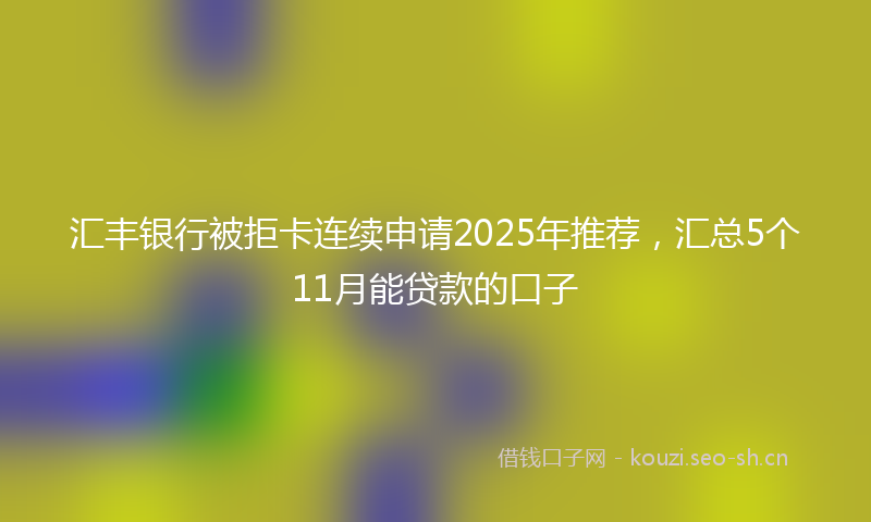 汇丰银行被拒卡连续申请2025年推荐，汇总5个11月能贷款的口子