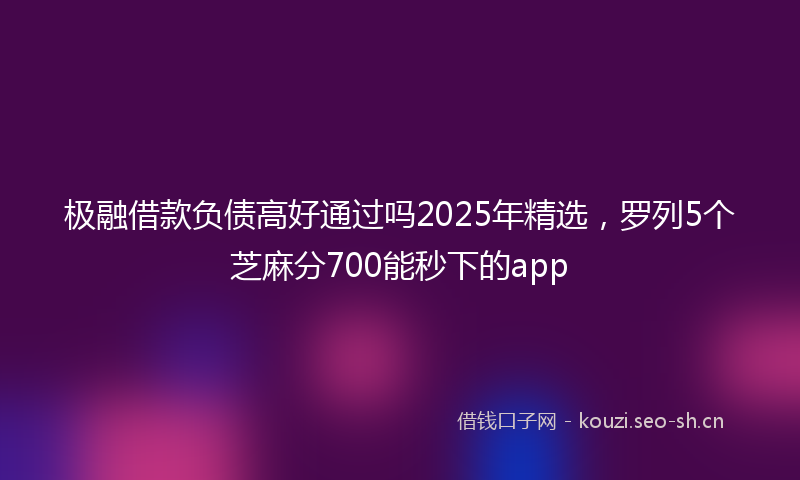 极融借款负债高好通过吗2025年精选，罗列5个芝麻分700能秒下的app