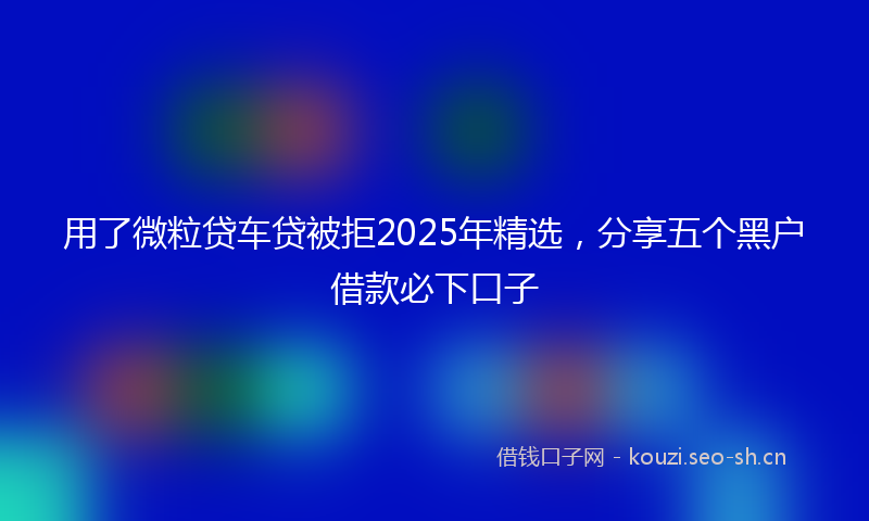 用了微粒贷车贷被拒2025年精选，分享五个黑户借款必下口子