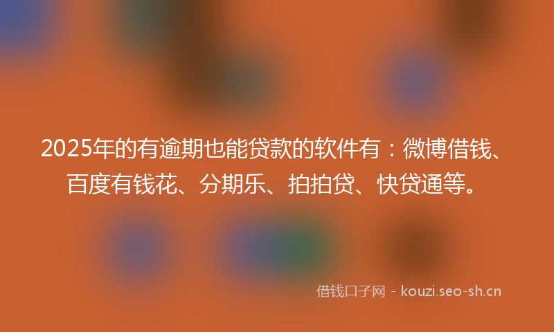2025年的有逾期也能贷款的软件有：微博借钱、百度有钱花、分期乐、拍拍贷、快贷通等。