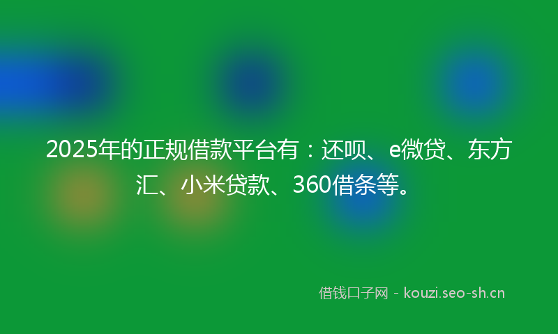 2025年的正规借款平台有：还呗、e微贷、东方汇、小米贷款、360借条等。
